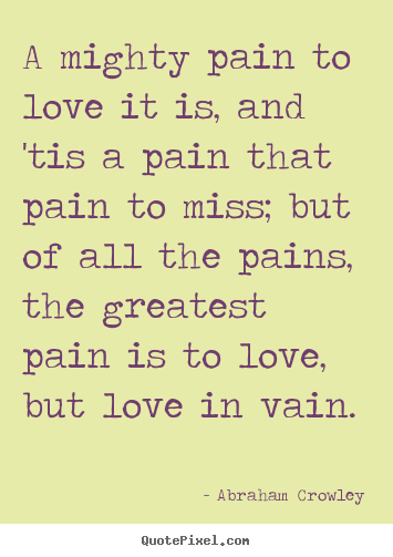 Quote about love - A mighty pain to love it is, and 'tis a pain..