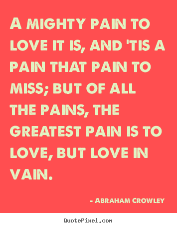 Abraham Crowley picture quotes - A mighty pain to love it is, and 'tis a pain.. - Love quote