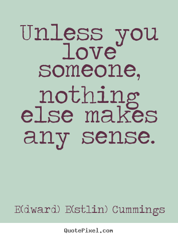 Unless you love someone, nothing else makes any sense. E(dward) E(stlin) Cummings best love quote