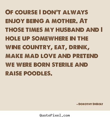 Love sayings - Of course i don't always enjoy being a mother. at those times..