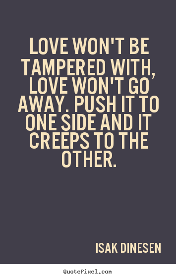 Isak Dinesen picture quotes - Love won't be tampered with, love won't go away. push it.. - Love quotes