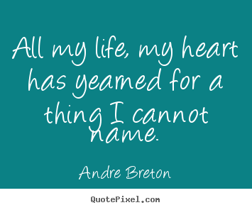 Quotes about love - All my life, my heart has yearned for a thing i cannot name.