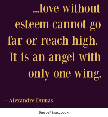 Customize picture quotes about love - ...love without esteem cannot go far or reach high. it is an angel..