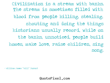 Civilization is a stream with banks. the stream is sometimes filled.. William James "Will" Durant  love quotes