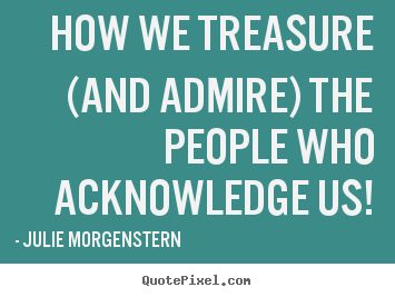 Julie Morgenstern image quotes - How we treasure (and admire) the people who acknowledge.. - Love quote