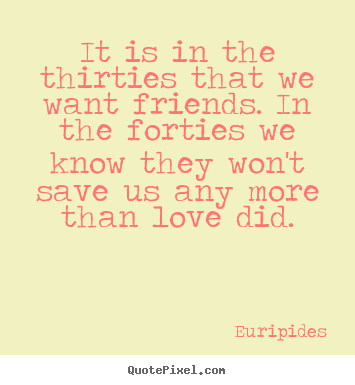It is in the thirties that we want friends. in the forties we know.. Euripides good love quotes