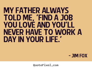 Create picture quotes about love - My father always told me, 'find a job you love and you'll never have to..