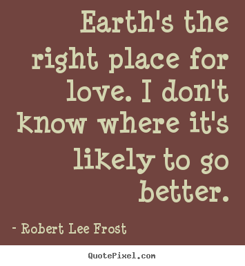 Earth's the right place for love. i don't know where it's likely.. Robert Lee Frost good love quotes