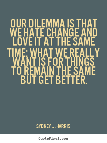 Quotes about love - Our dilemma is that we hate change and love it..