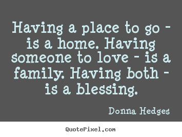 Love quote - Having a place to go - is a home. having someone to love - is a family...