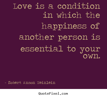 Robert Anson Heinlein picture quote - Love is a condition in which the happiness of another person.. - Love quotes