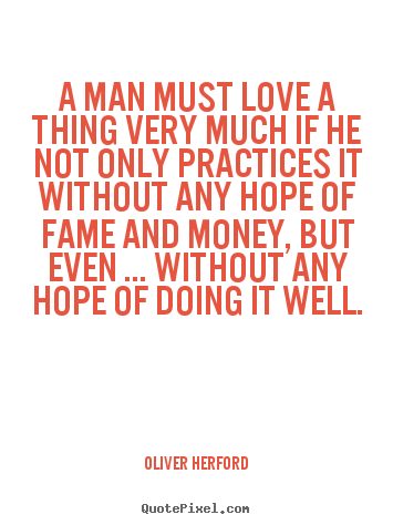 A man must love a thing very much if he not only practices.. Oliver Herford top love quotes
