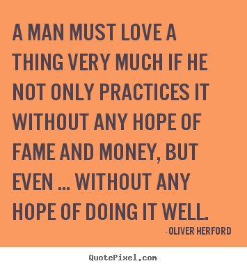 A man must love a thing very much if he not only practices it.. Oliver Herford good love quote