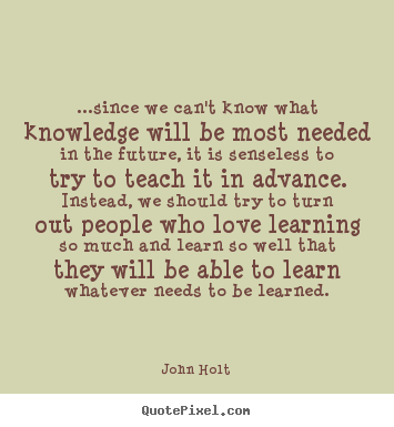 Love quotes - ...since we can't know what knowledge will be most needed in..