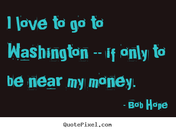 Quotes about love - I love to go to washington -- if only to be near my money.