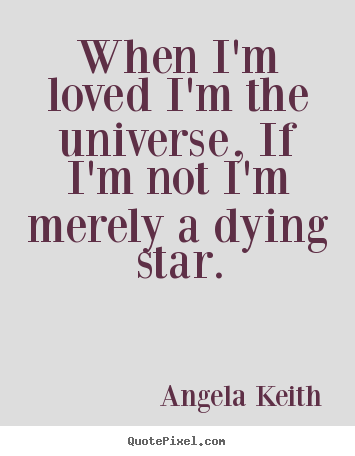 Love quotes - When i'm loved i'm the universe, if i'm not i'm merely a dying star.