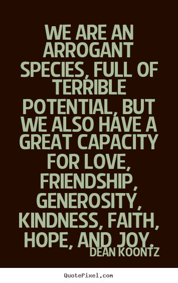 Love quote - We are an arrogant species, full of terrible potential, but we also..
