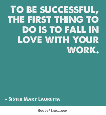 To be successful, the first thing to do is to fall in love.. Sister Mary Lauretta good love sayings