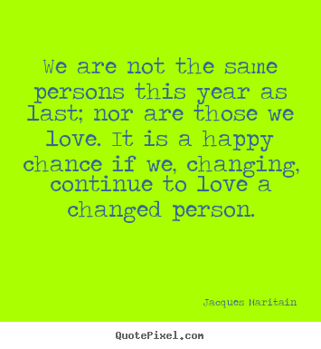 Design picture quote about love - We are not the same persons this year as last; nor..