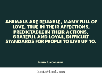 Alfred A. Montapert picture quote - Animals are reliable, many full of love, true in their affections,.. - Love quotes