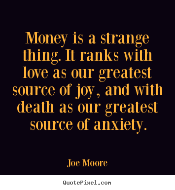 Money is a strange thing. it ranks with love as our greatest source of.. Joe Moore popular love quote