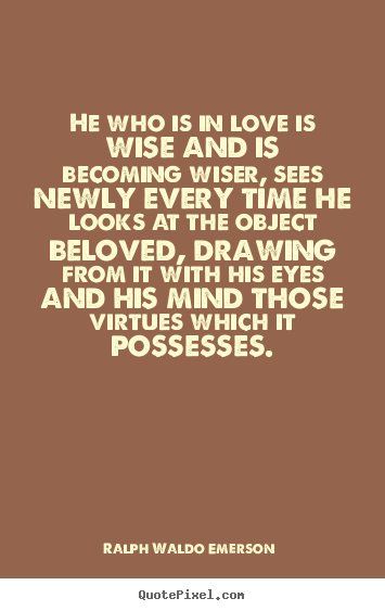 He who is in love is wise and is becoming wiser,.. Ralph Waldo Emerson   love quote