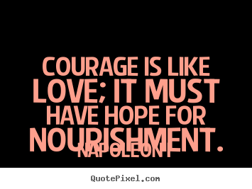 Create your own pictures sayings about love - Courage is like love; it must have hope for nourishment.