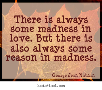 There is always some madness in love. but there is also always some.. George Jean Nathan  love quotes