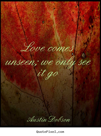 Austin Dobson picture quotes - Love comes unseen; we only see it go - Love quotes