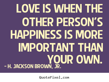 Love is when the other person's happiness is more important than your.. H. Jackson Brown, Jr. popular love quotes