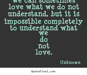 Unknown picture quotes - We can sometimes love what we do not understand, but it is impossible.. - Love quotes