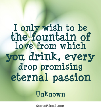 Design your own picture quotes about love - I only wish to be the fountain of love from which you drink, every..