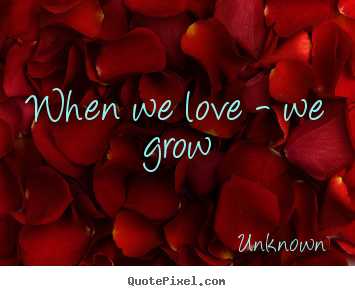 Love quote - When we love - we grow