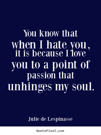 Quote about love - You know that when i hate you, it is because i love you to a point of..