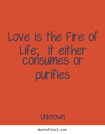 Quotes about love - Love is the fire of life; it either consumes or..