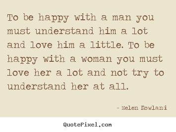 To be happy with a man you must understand him a lot and love him.. Helen Rowland famous love quotes