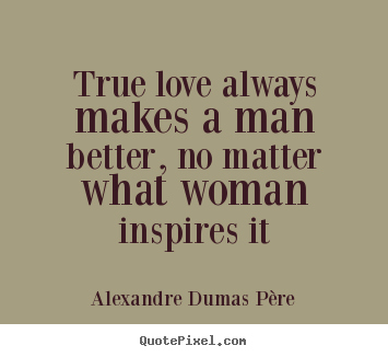 True love always makes a man better, no matter what woman inspires.. Alexandre Dumas P&#232;re popular love quotes