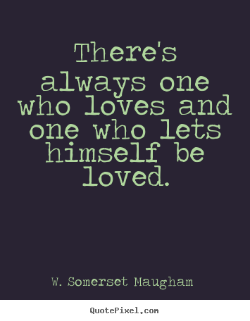 There's always one who loves and one who lets himself be loved. W. Somerset Maugham  greatest love quote