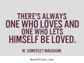 W. Somerset Maugham  image quote - There's always one who loves and one who lets himself.. - Love quotes
