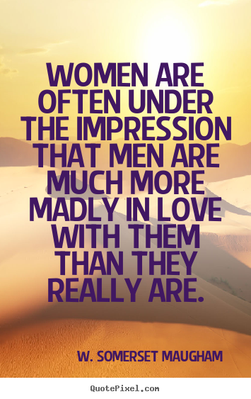 Women are often under the impression that men are much more madly in.. W. Somerset Maugham   love sayings