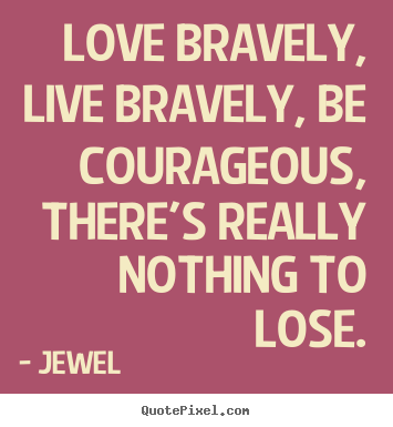 Sayings about love - Love bravely, live bravely, be courageous, there's really nothing..