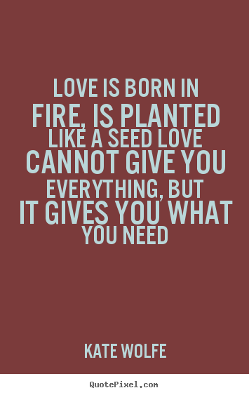Quotes about love - Love is born in fire, is planted like a seed..