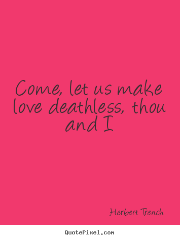Quotes about love - Come, let us make love deathless, thou and i