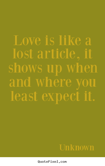 Love is like a lost article, it shows up when.. Unknown great love quote