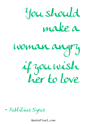 Love quote - You should make a woman angry if you wish her to love