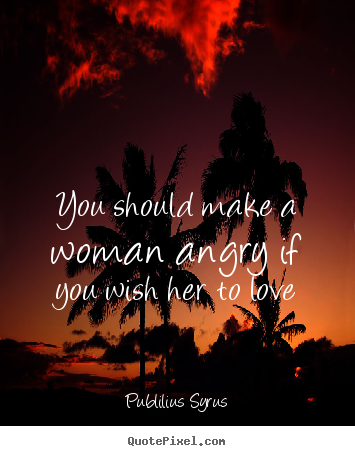 Love quotes - You should make a woman angry if you wish her to love