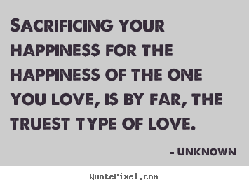 Love quote - Sacrificing your happiness for the happiness of the one..