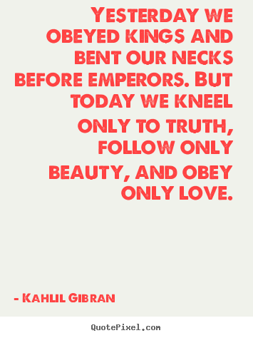 Diy picture quotes about love - Yesterday we obeyed kings and bent our necks before emperors...