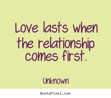 Unknown poster quotes - Love lasts when the relationship comes first. - Love quotes