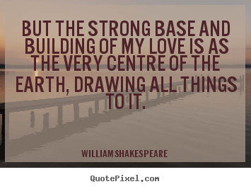 But the strong base and building of my love is as.. William Shakespeare  greatest love quotes